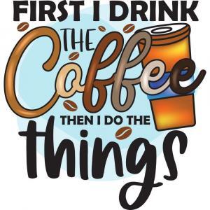 First I Drink The Coffee Then I Do The Things
