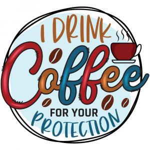 I Drink Coffee For Your Protection