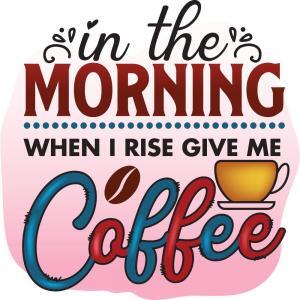 In The Morning When I Rise Give Me Coffee